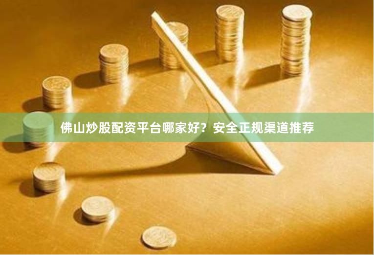 佛山炒股配资平台哪家好？安全正规渠道推荐