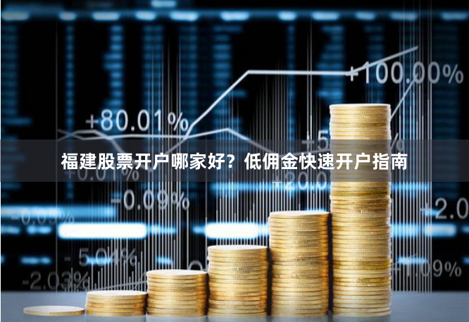 福建股票开户哪家好？低佣金快速开户指南