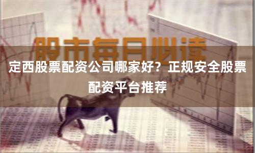 定西股票配资公司哪家好？正规安全股票配资平台推荐