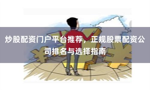 炒股配资门户平台推荐，正规股票配资公司排名与选择指南