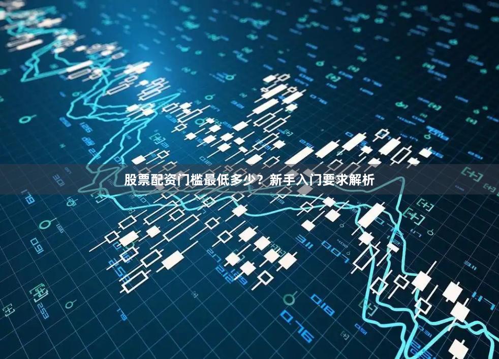 股票配资门槛最低多少？新手入门要求解析